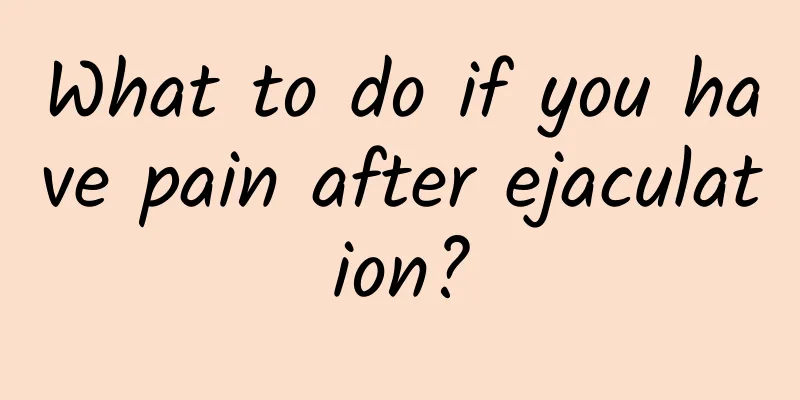 What to do if you have pain after ejaculation?