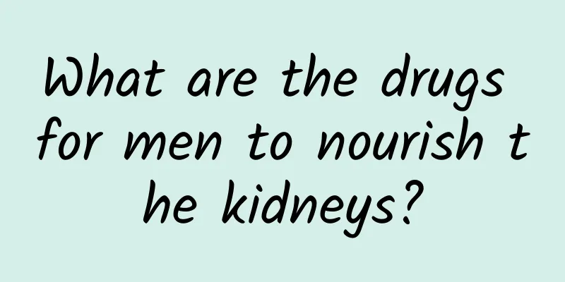 What are the drugs for men to nourish the kidneys?