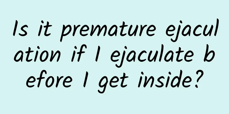 Is it premature ejaculation if I ejaculate before I get inside?