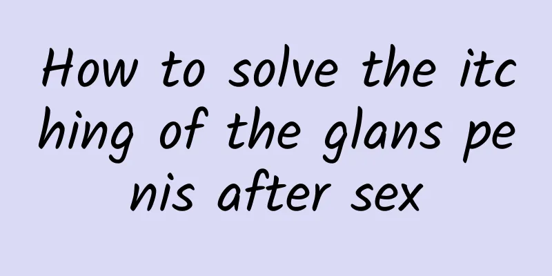 How to solve the itching of the glans penis after sex