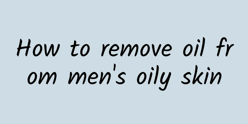 How to remove oil from men's oily skin