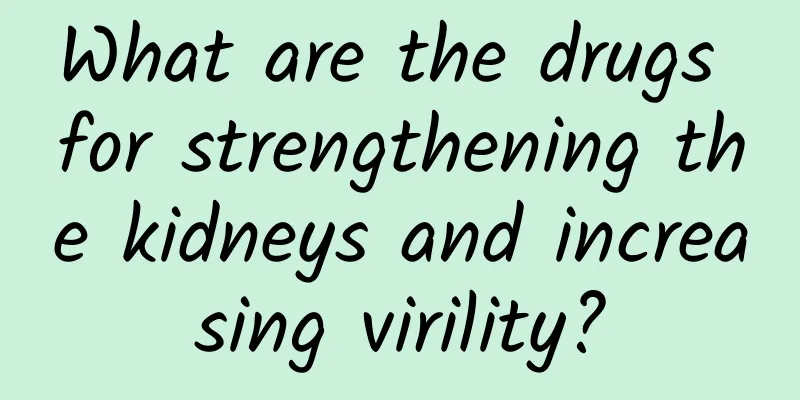 What are the drugs for strengthening the kidneys and increasing virility?