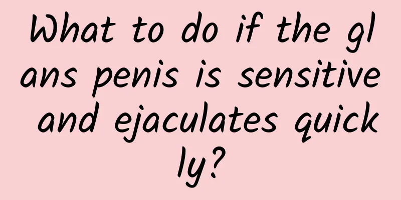 What to do if the glans penis is sensitive and ejaculates quickly?