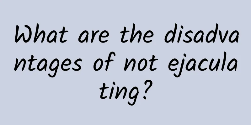 What are the disadvantages of not ejaculating?
