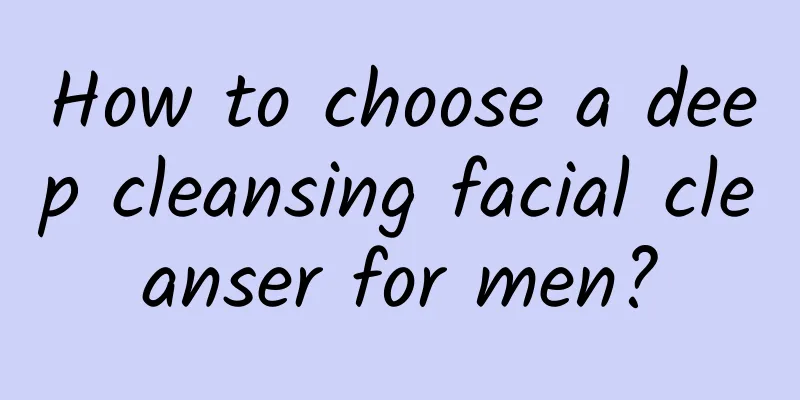 How to choose a deep cleansing facial cleanser for men?