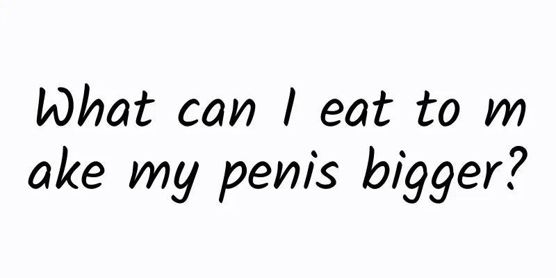 What can I eat to make my penis bigger?