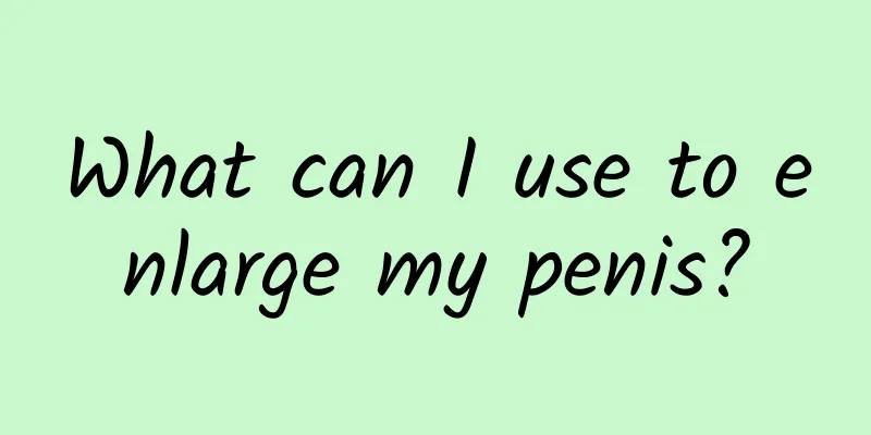 What can I use to enlarge my penis?