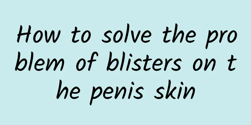 How to solve the problem of blisters on the penis skin