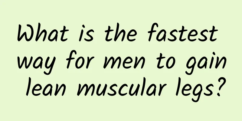 What is the fastest way for men to gain lean muscular legs?
