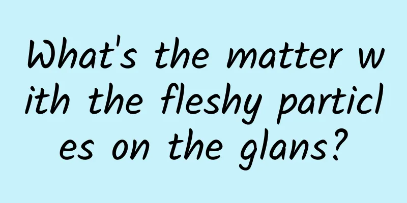 What's the matter with the fleshy particles on the glans?