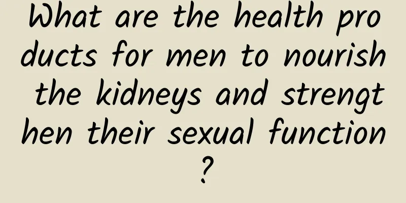 What are the health products for men to nourish the kidneys and strengthen their sexual function?