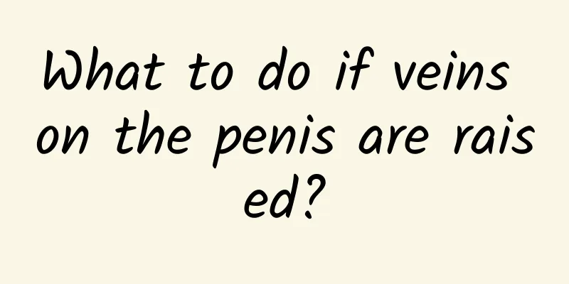 What to do if veins on the penis are raised?