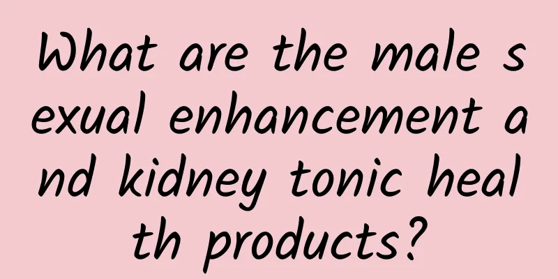 What are the male sexual enhancement and kidney tonic health products?