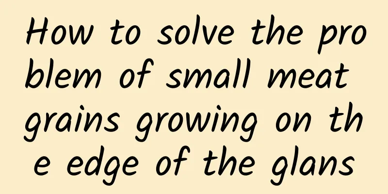 How to solve the problem of small meat grains growing on the edge of the glans
