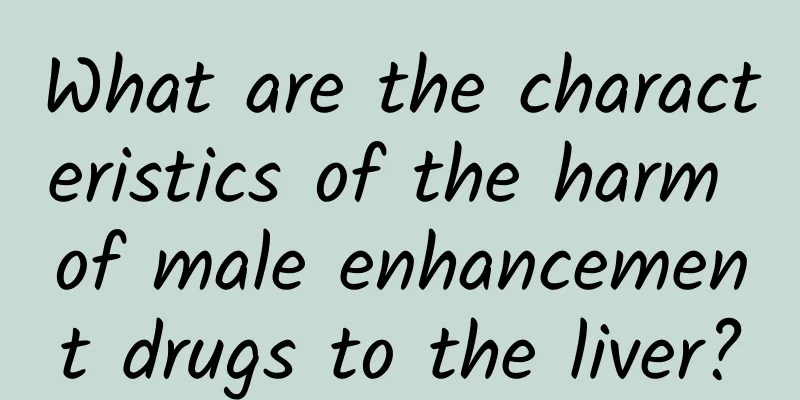 What are the characteristics of the harm of male enhancement drugs to the liver?