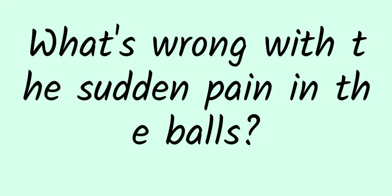 What's wrong with the sudden pain in the balls?