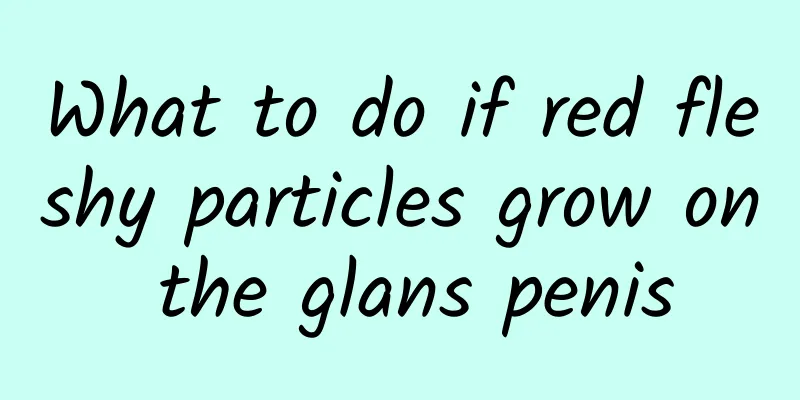 What to do if red fleshy particles grow on the glans penis