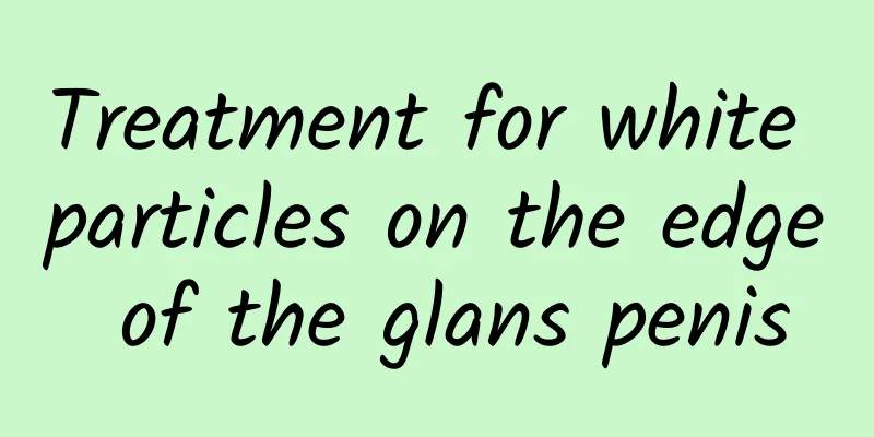 Treatment for white particles on the edge of the glans penis