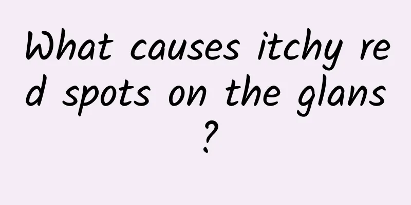 What causes itchy red spots on the glans?