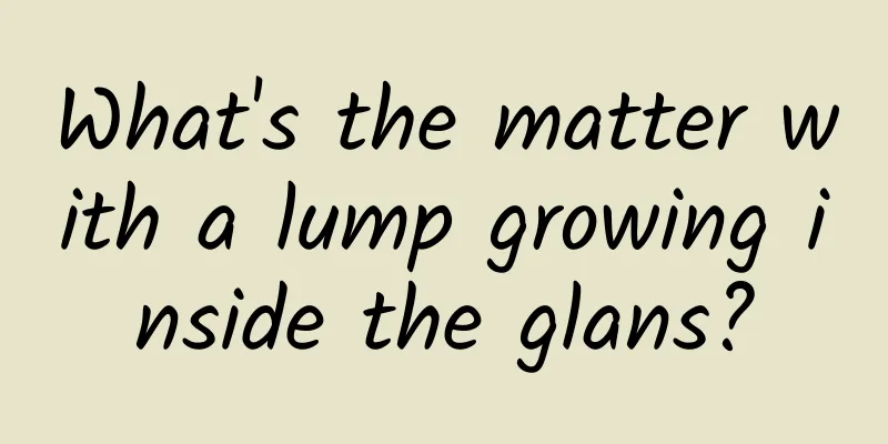 What's the matter with a lump growing inside the glans?