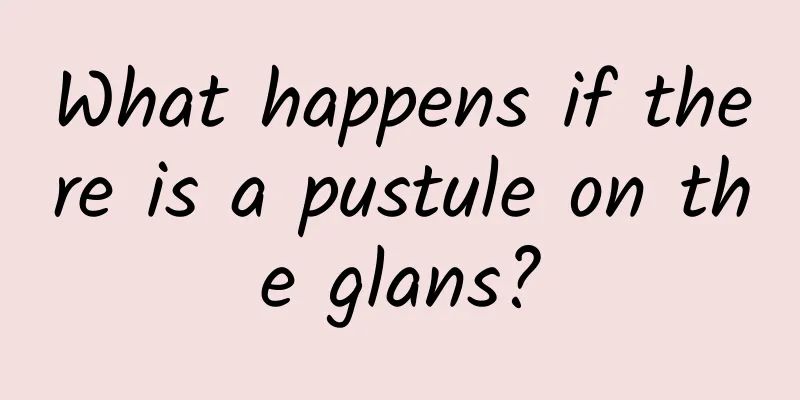 What happens if there is a pustule on the glans?