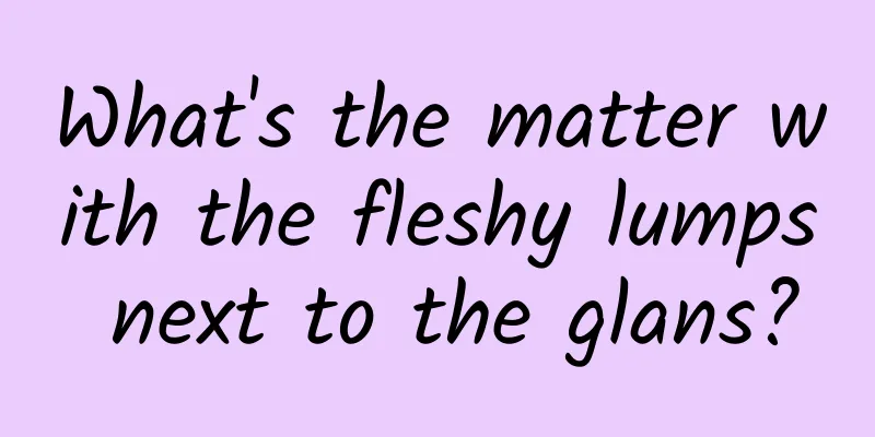 What's the matter with the fleshy lumps next to the glans?