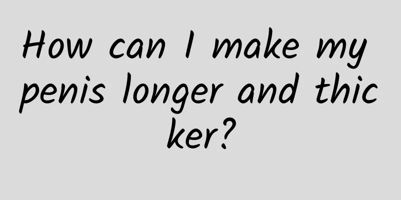How can I make my penis longer and thicker?
