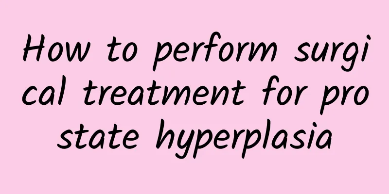 How to perform surgical treatment for prostate hyperplasia