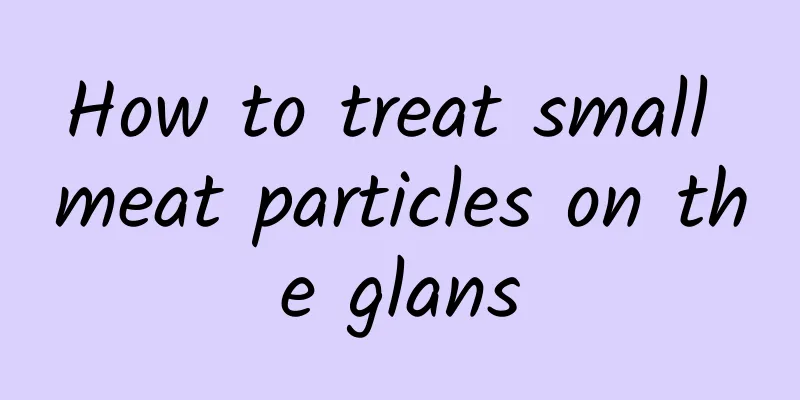 How to treat small meat particles on the glans