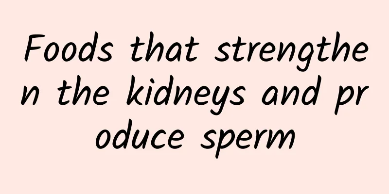 Foods that strengthen the kidneys and produce sperm