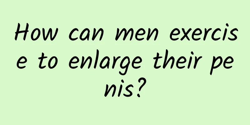 How can men exercise to enlarge their penis?