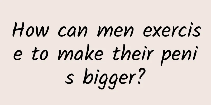 How can men exercise to make their penis bigger?