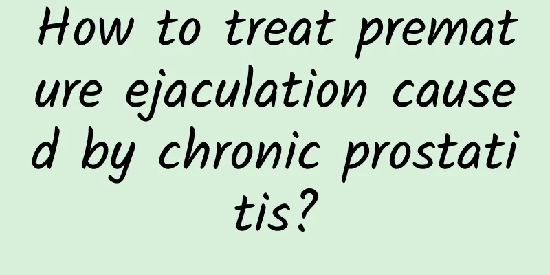 How to treat premature ejaculation caused by chronic prostatitis?