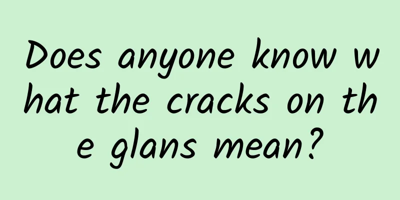 Does anyone know what the cracks on the glans mean?