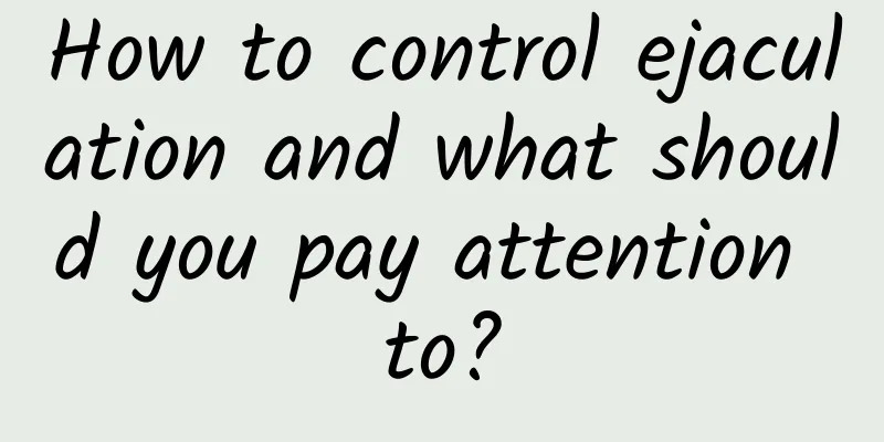 How to control ejaculation and what should you pay attention to?