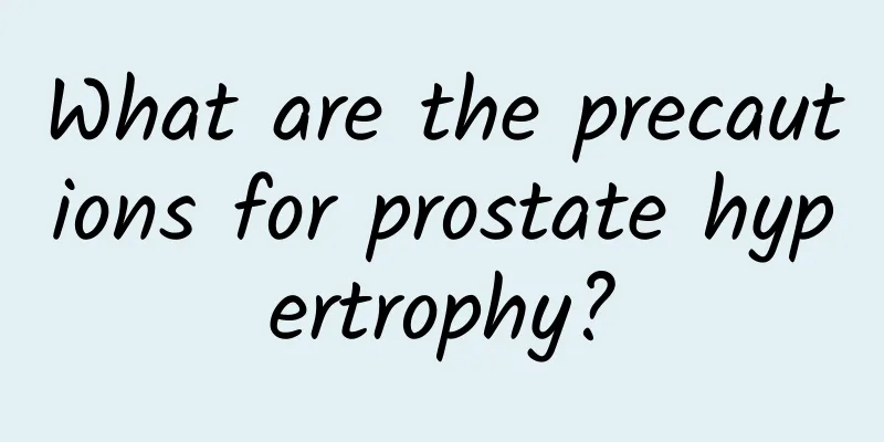What are the precautions for prostate hypertrophy?