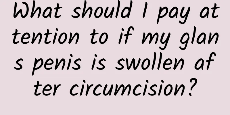 What should I pay attention to if my glans penis is swollen after circumcision?
