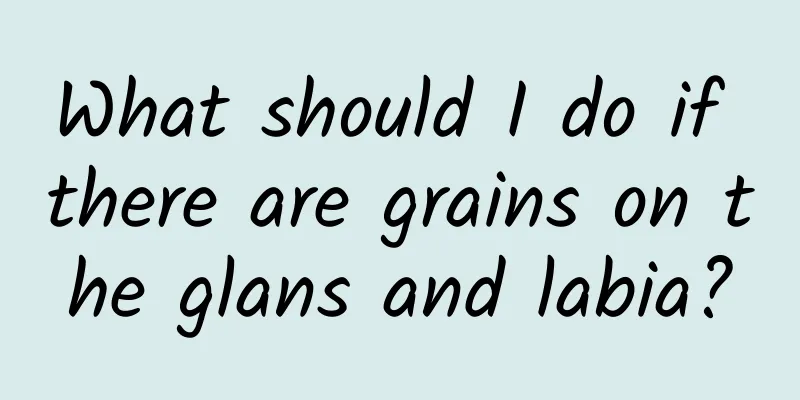 What should I do if there are grains on the glans and labia?