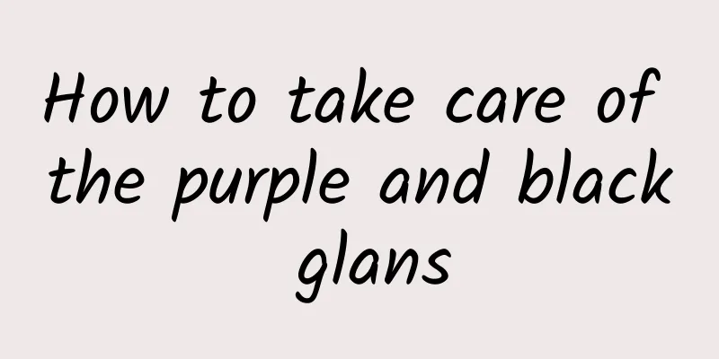 How to take care of the purple and black glans