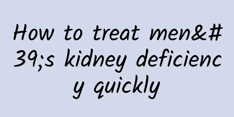 How to treat men's kidney deficiency quickly