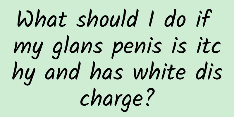 What should I do if my glans penis is itchy and has white discharge?