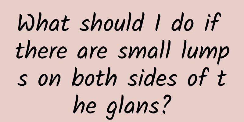What should I do if there are small lumps on both sides of the glans?