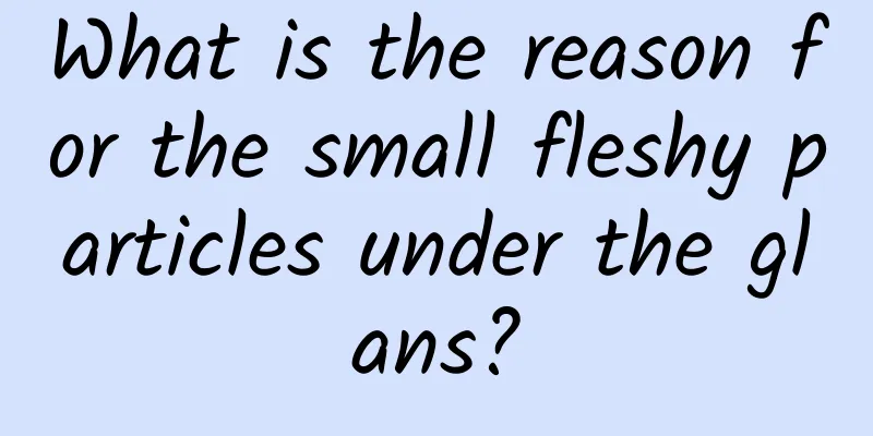 What is the reason for the small fleshy particles under the glans?