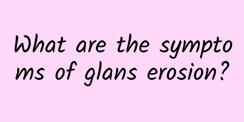 What are the symptoms of glans erosion?