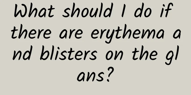 What should I do if there are erythema and blisters on the glans?