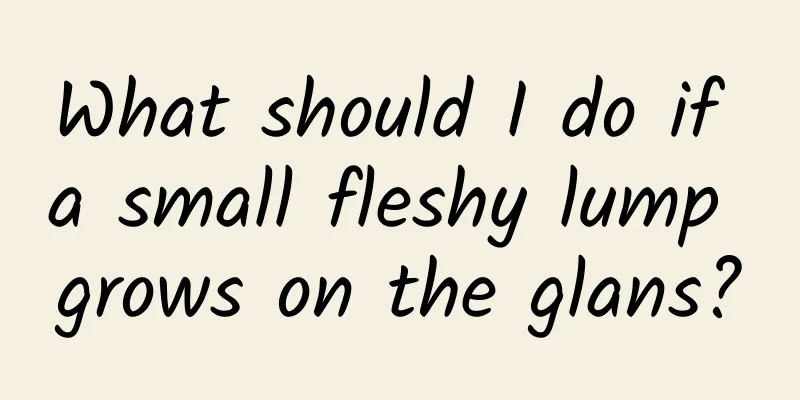 What should I do if a small fleshy lump grows on the glans?