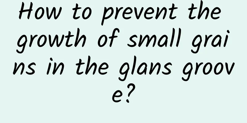 How to prevent the growth of small grains in the glans groove?