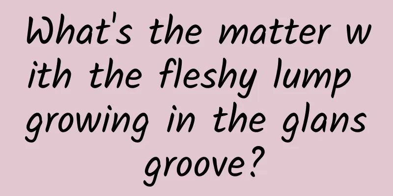 What's the matter with the fleshy lump growing in the glans groove?
