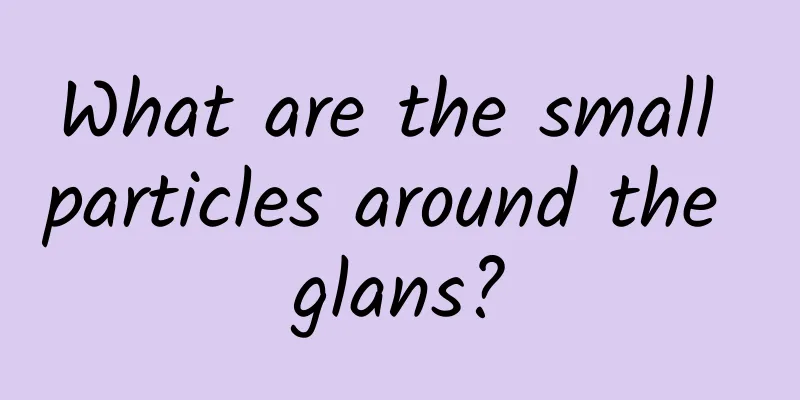 What are the small particles around the glans?