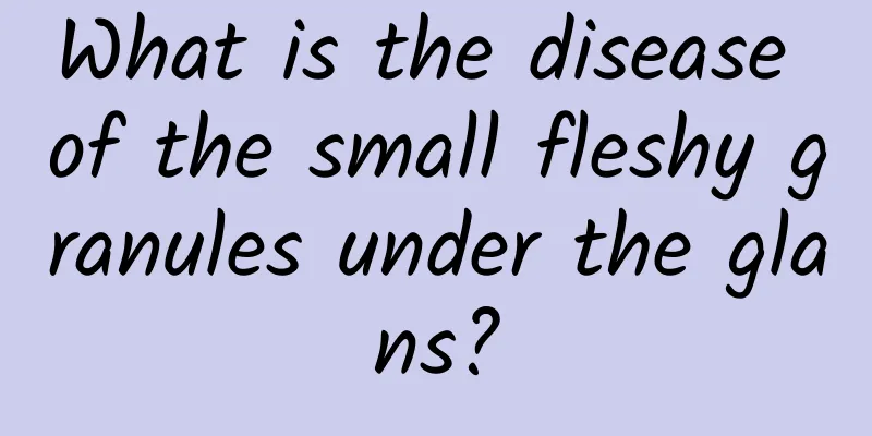What is the disease of the small fleshy granules under the glans?